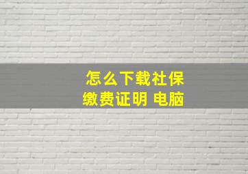 怎么下载社保缴费证明 电脑